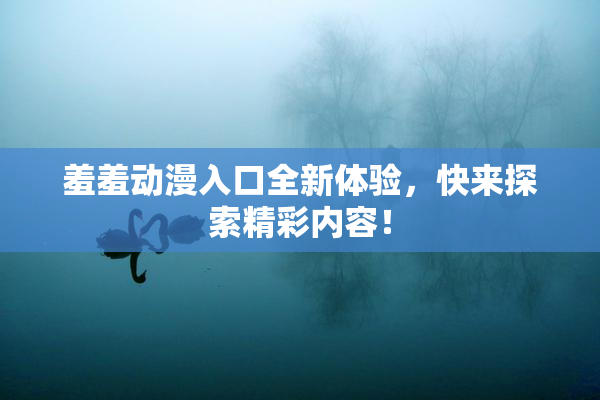 羞羞动漫入口全新体验，快来探索精彩内容！
