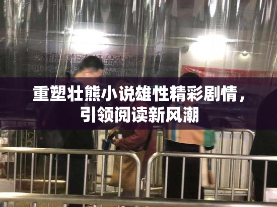 重塑壮熊小说雄性精彩剧情，引领阅读新风潮