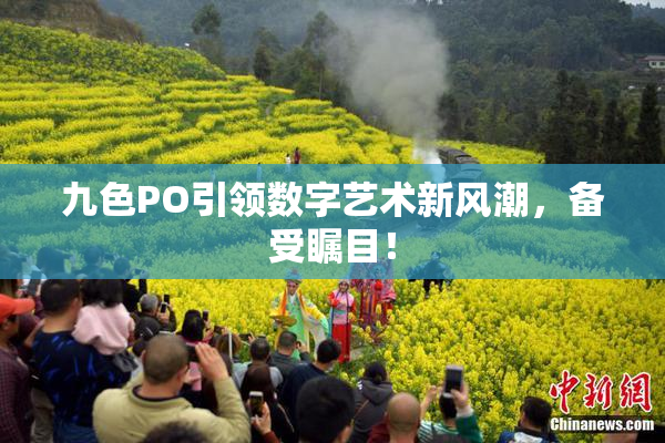 九色PO引领数字艺术新风潮，备受瞩目！