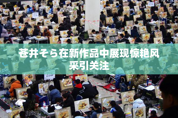 苍井そら在新作品中展现惊艳风采引关注