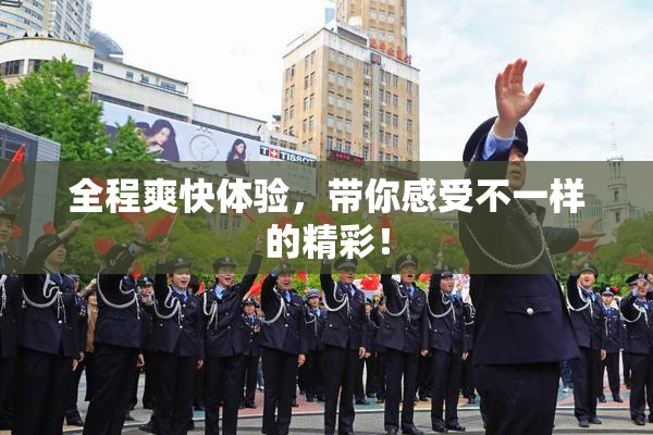 全程爽快体验，带你感受不一样的精彩！