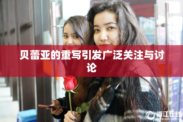 贝蕾亚的重写引发广泛关注与讨论