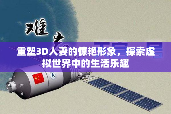 重塑3D人妻的惊艳形象，探索虚拟世界中的生活乐趣