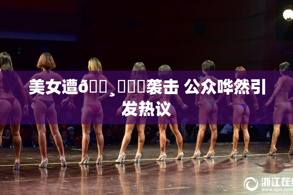 美女遭🌸‌❌‌袭击 公众哗然引发热议