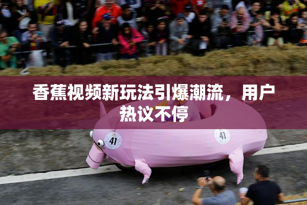 香蕉视频新玩法引爆潮流，用户热议不停