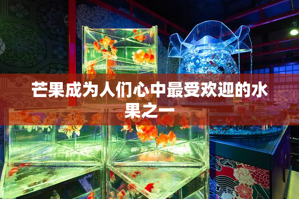 芒果成为人们心中最受欢迎的水果之一