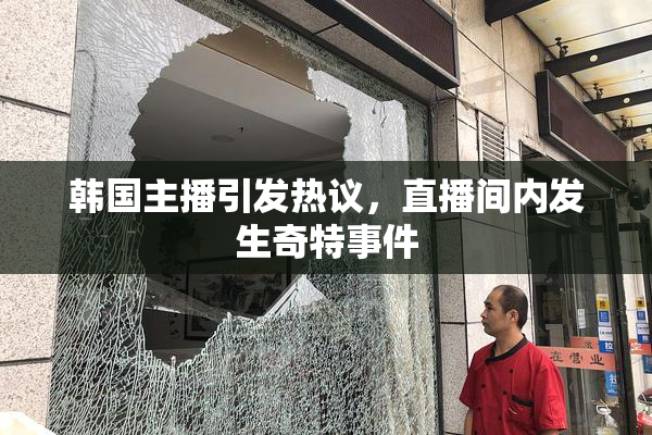 韩国主播引发热议，直播间内发生奇特事件
