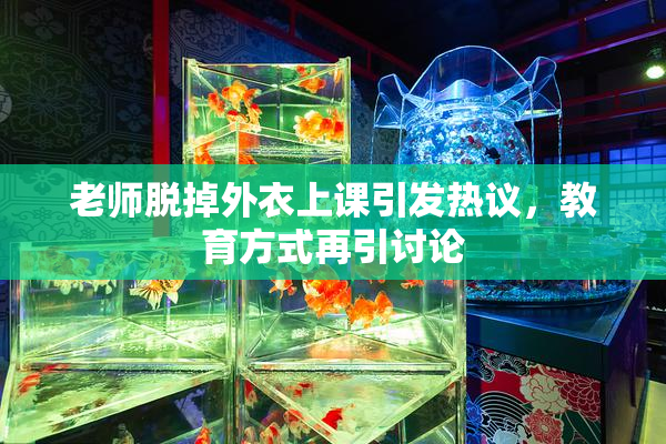 老师脱掉外衣上课引发热议，教育方式再引讨论