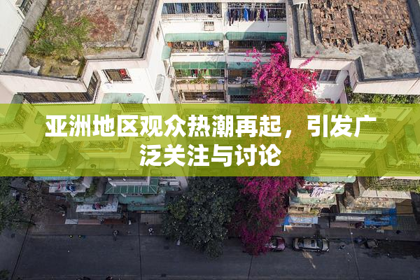 亚洲地区观众热潮再起，引发广泛关注与讨论