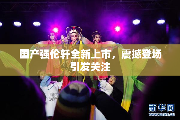 国产强伦轩全新上市，震撼登场引发关注