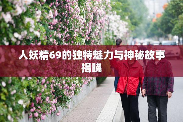 人妖精69的独特魅力与神秘故事揭晓