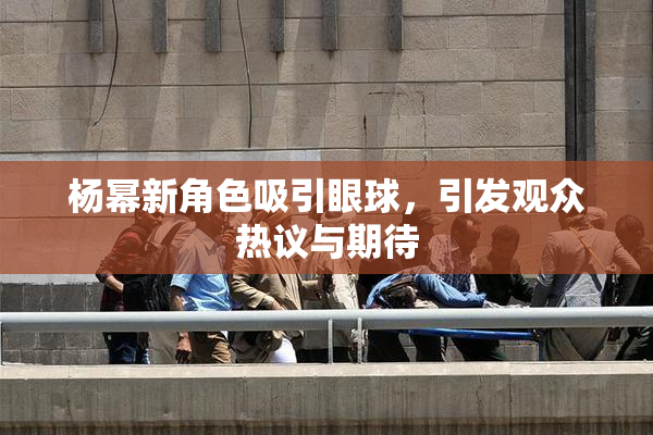 杨幂新角色吸引眼球，引发观众热议与期待
