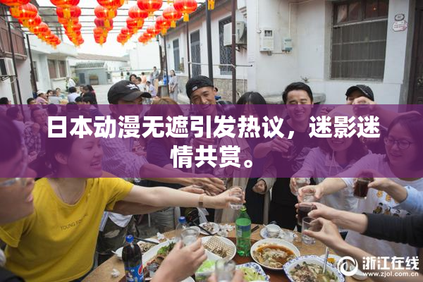 日本动漫无遮引发热议，迷影迷情共赏。