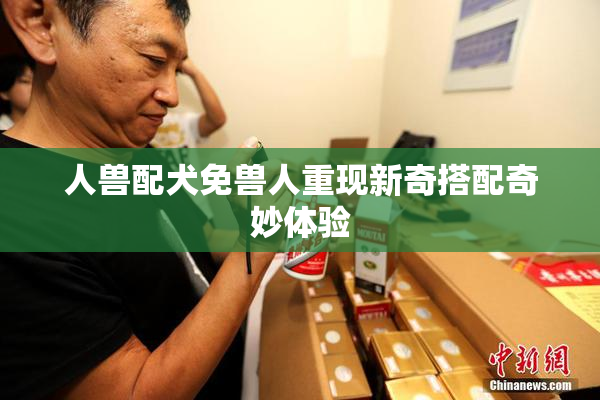 人兽配犬免兽人重现新奇搭配奇妙体验