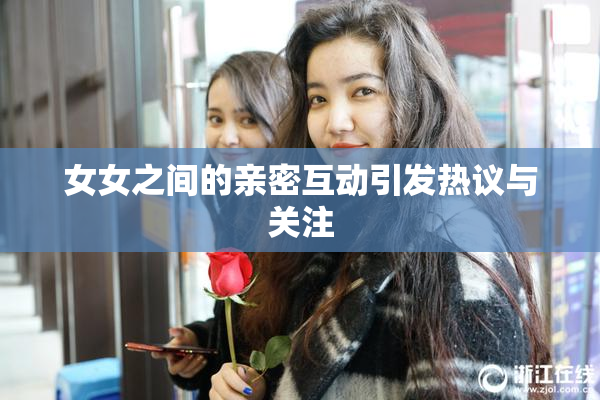 女女之间的亲密互动引发热议与关注