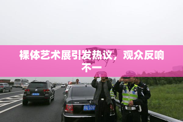 裸体艺术展引发热议，观众反响不一