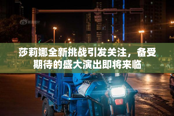 莎莉娜全新挑战引发关注，备受期待的盛大演出即将来临