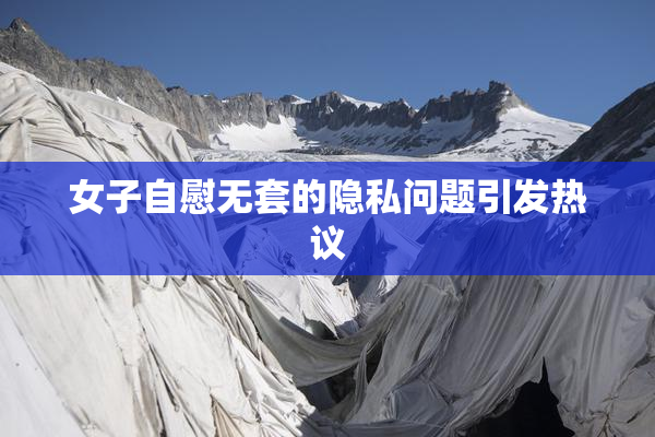 女子自慰无套的隐私问题引发热议