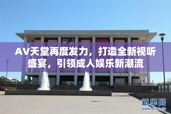 AV天堂再度发力，打造全新视听盛宴，引领成人娱乐新潮流