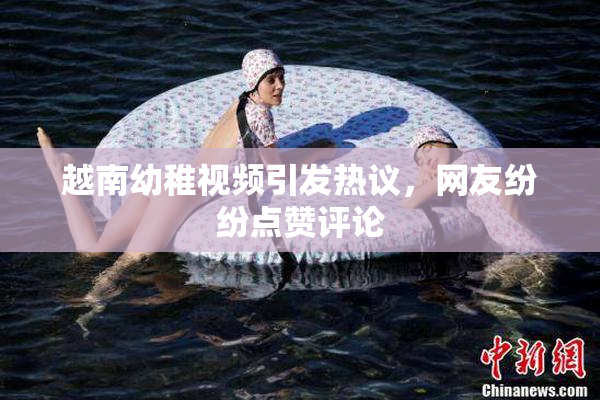 越南幼稚视频引发热议，网友纷纷点赞评论