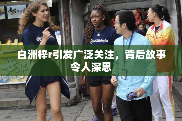 白洲梓r引发广泛关注，背后故事令人深思