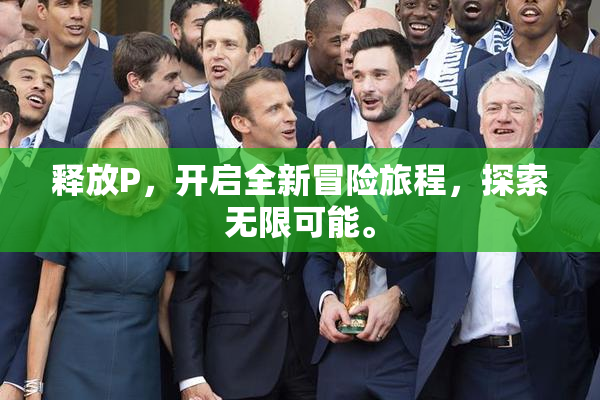 释放P，开启全新冒险旅程，探索无限可能。
