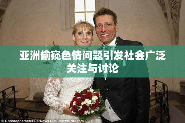 亚洲偷窥色情问题引发社会广泛关注与讨论