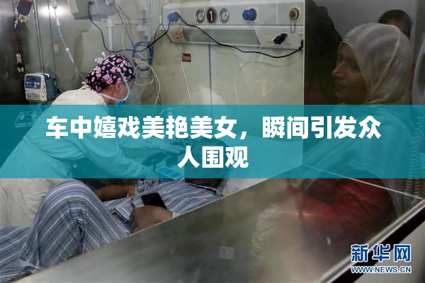 车中嬉戏美艳美女，瞬间引发众人围观