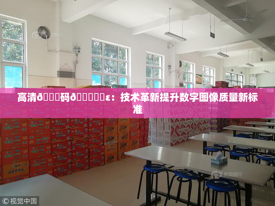 高清🈚码🔞❌‌ε：技术革新提升数字图像质量新标准