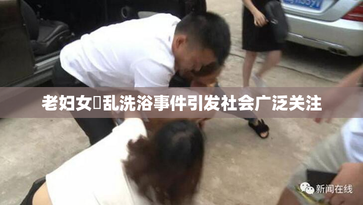 老妇女婬乱洗浴事件引发社会广泛关注