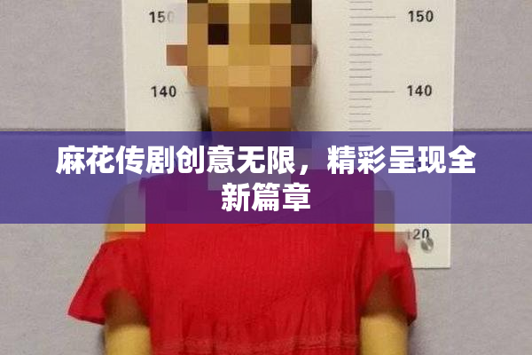 麻花传剧创意无限，精彩呈现全新篇章