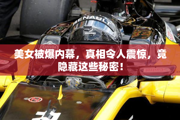 美女被爆内幕，真相令人震惊，竟隐藏这些秘密！