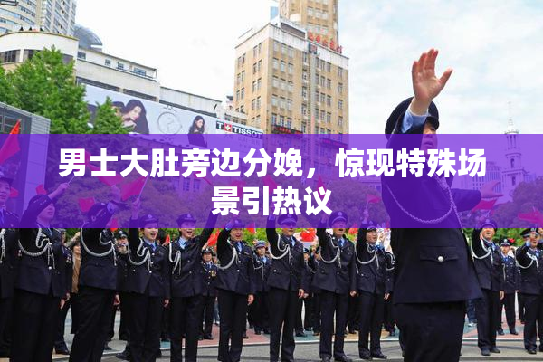 男士大肚旁边分娩，惊现特殊场景引热议