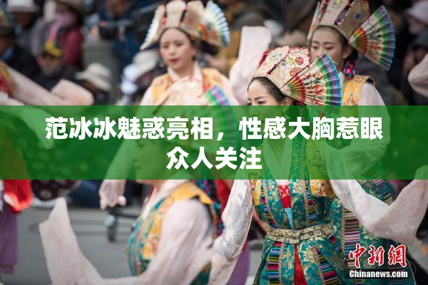 范冰冰魅惑亮相，性感大胸惹眼众人关注