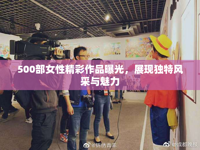 500部女性精彩作品曝光，展现独特风采与魅力