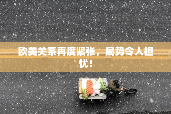 欧美关系再度紧张，局势令人担忧！