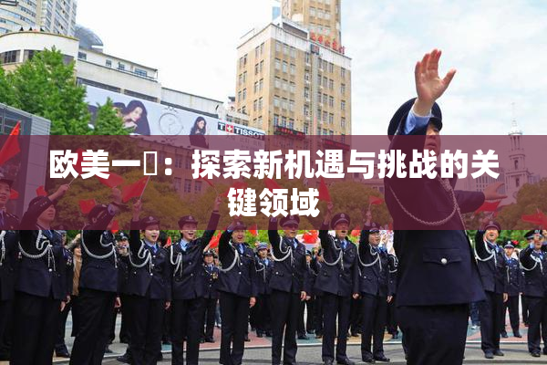 欧美一級：探索新机遇与挑战的关键领域