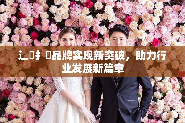 辶喿扌畐品牌实现新突破，助力行业发展新篇章