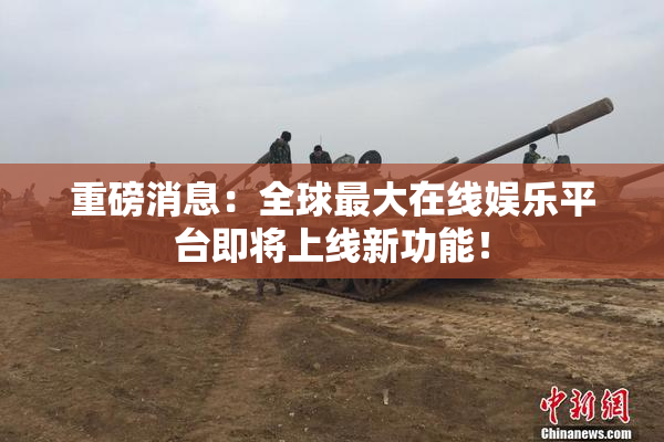 重磅消息：全球最大在线娱乐平台即将上线新功能！