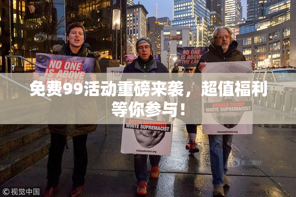 免费99活动重磅来袭，超值福利等你参与！