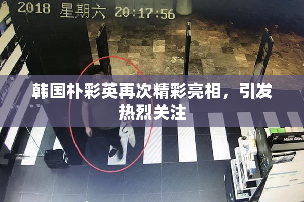 韩国朴彩英再次精彩亮相，引发热烈关注
