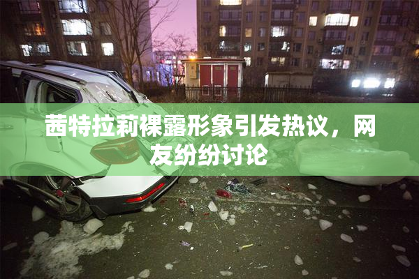 茜特拉莉裸露形象引发热议，网友纷纷讨论