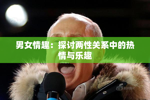 男女情趣：探讨两性关系中的热情与乐趣