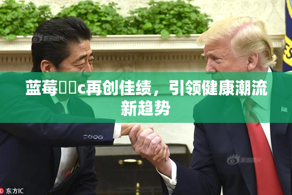 蓝莓❌‌c再创佳绩，引领健康潮流新趋势