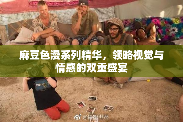 麻豆色漫系列精华，领略视觉与情感的双重盛宴