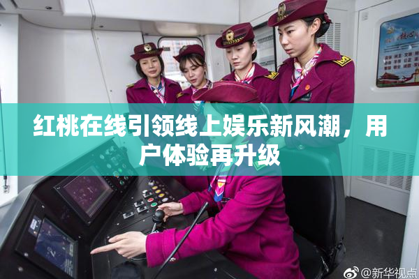 红桃在线引领线上娱乐新风潮，用户体验再升级