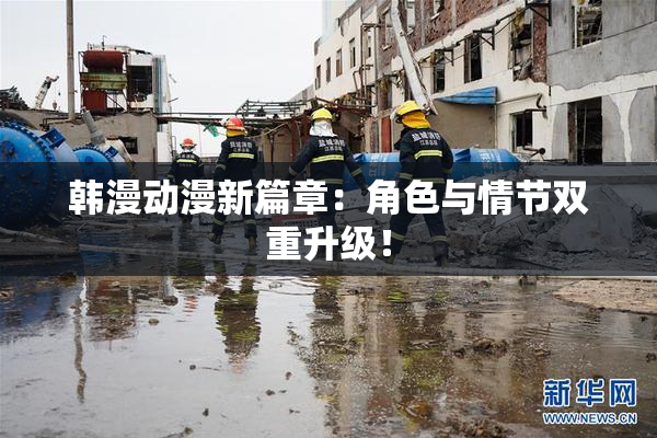 韩漫动漫新篇章：角色与情节双重升级！