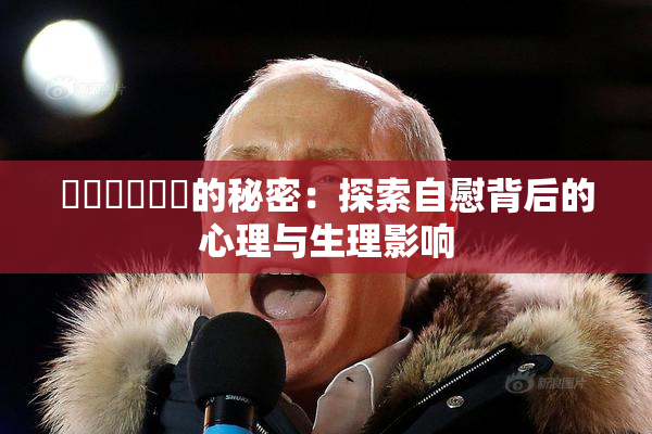 ❌‌❌‌❌‌的秘密：探索自慰背后的心理与生理影响