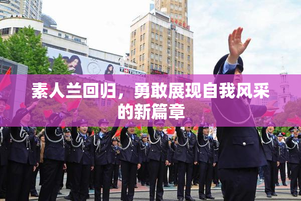 素人兰回归，勇敢展现自我风采的新篇章