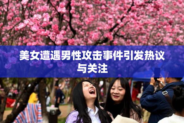 美女遭遇男性攻击事件引发热议与关注